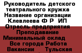 Руководитель детского театрального кружка › Название организации ­ Клевлеева Ф.Р, ИП › Отрасль предприятия ­ Преподавание › Минимальный оклад ­ 1 - Все города Работа » Вакансии   . Тульская обл.